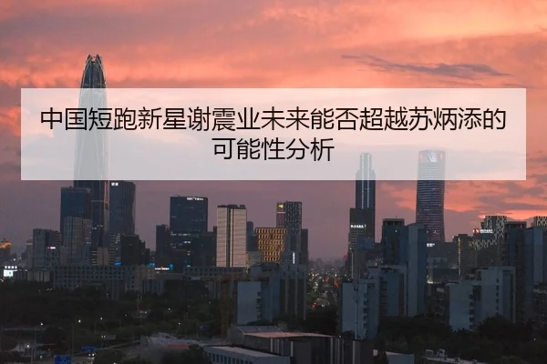 中国短跑新星谢震业未来能否超越苏炳添的可能性分析（leyu）